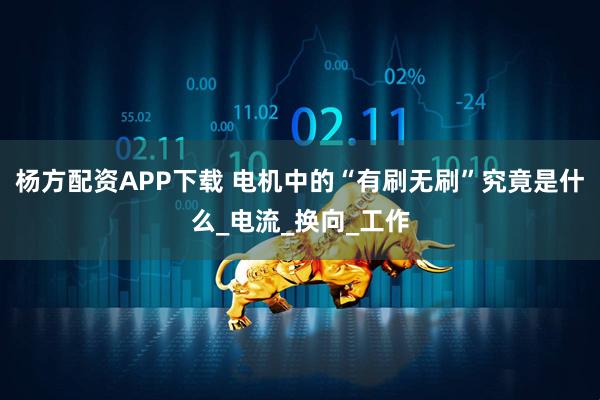 杨方配资APP下载 电机中的“有刷无刷”究竟是什么_电流_换向_工作