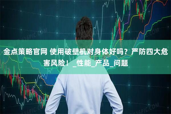 金点策略官网 使用破壁机对身体好吗？严防四大危害风险！_性能_产品_问题