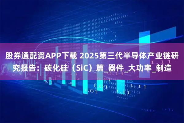 股券通配资APP下载 2025第三代半导体产业链研究报告：碳化硅（SiC）篇_器件_大功率_制造