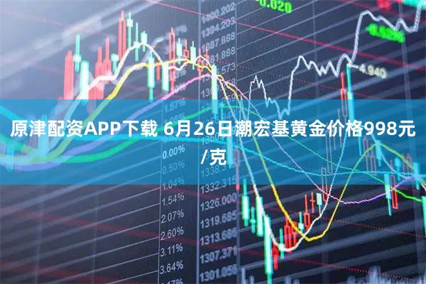 原津配资APP下载 6月26日潮宏基黄金价格998元/克