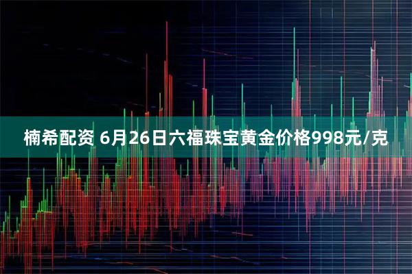 楠希配资 6月26日六福珠宝黄金价格998元/克