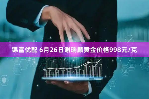 锦富优配 6月26日谢瑞麟黄金价格998元/克