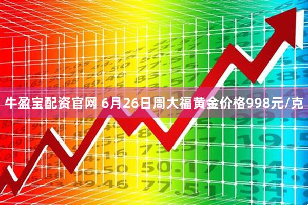 牛盈宝配资官网 6月26日周大福黄金价格998元/克