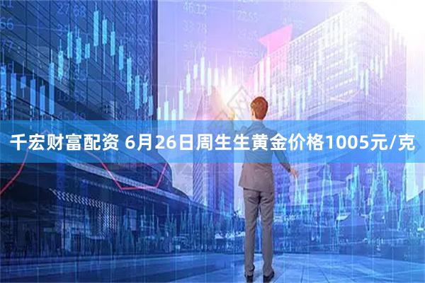 千宏财富配资 6月26日周生生黄金价格1005元/克