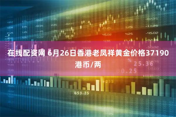 在线配资网 6月26日香港老凤祥黄金价格37190港币/两