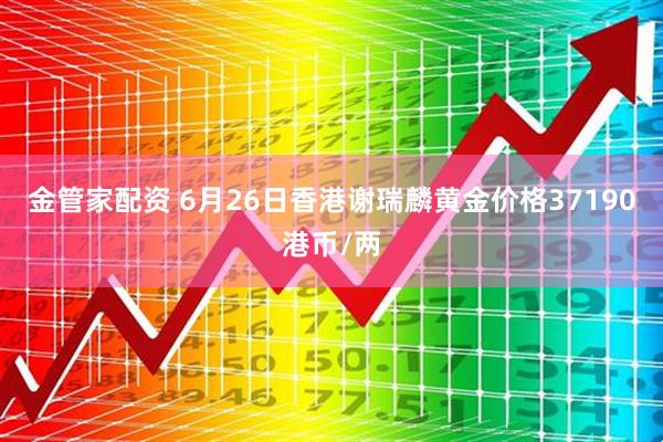 金管家配资 6月26日香港谢瑞麟黄金价格37190港币/两