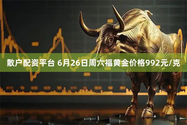 散户配资平台 6月26日周六福黄金价格992元/克