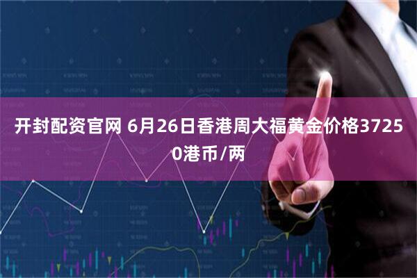 开封配资官网 6月26日香港周大福黄金价格37250港币/两