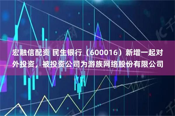 宏融信配资 民生银行（600016）新增一起对外投资，被投资公司为游族网络股份有限公司