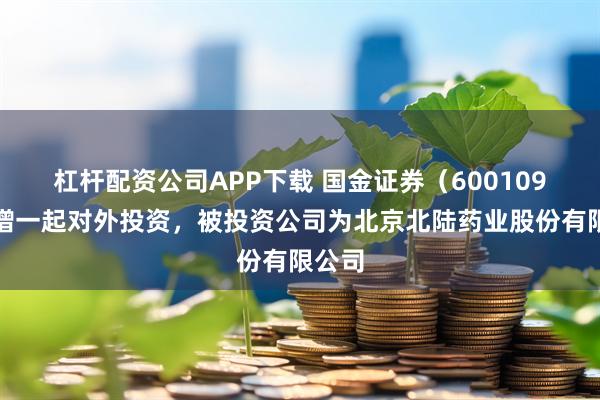 杠杆配资公司APP下载 国金证券（600109）新增一起对外投资，被投资公司为北京北陆药业股份有限公司