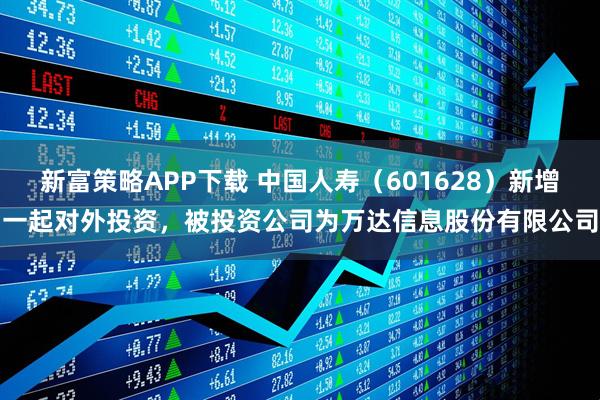 新富策略APP下载 中国人寿（601628）新增一起对外投资，被投资公司为万达信息股份有限公司
