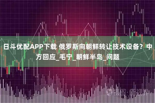 日斗优配APP下载 俄罗斯向朝鲜转让技术设备？中方回应_毛宁_朝鲜半岛_问题