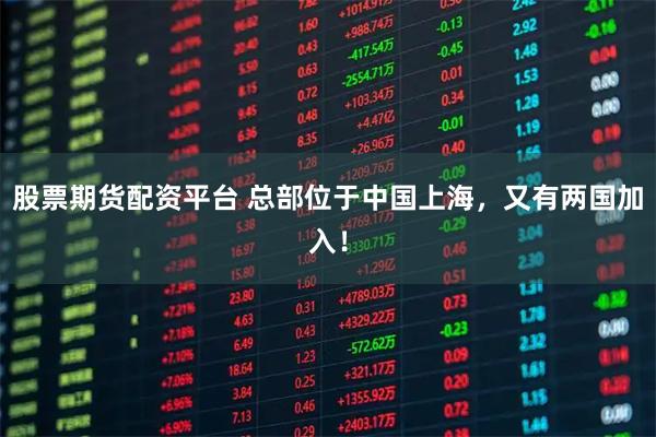 股票期货配资平台 总部位于中国上海，又有两国加入！
