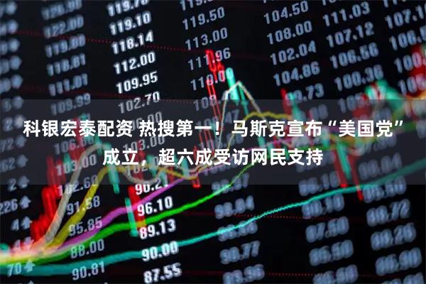 科银宏泰配资 热搜第一！马斯克宣布“美国党”成立，超六成受访网民支持