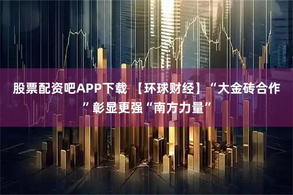 股票配资吧APP下载 【环球财经】“大金砖合作”彰显更强“南方力量”