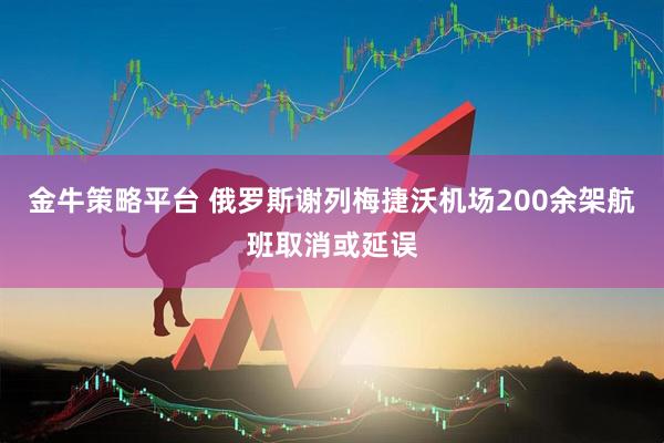 金牛策略平台 俄罗斯谢列梅捷沃机场200余架航班取消或延误