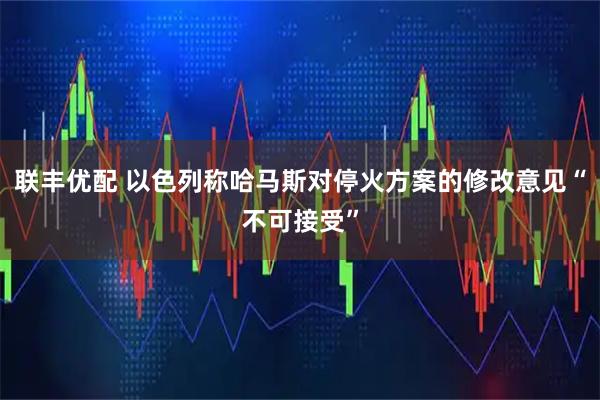 联丰优配 以色列称哈马斯对停火方案的修改意见“不可接受”