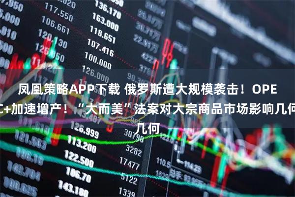 凤凰策略APP下载 俄罗斯遭大规模袭击！OPEC+加速增产！“大而美”法案对大宗商品市场影响几何