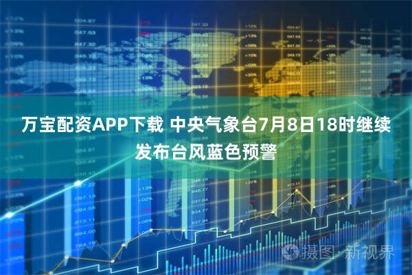 万宝配资APP下载 中央气象台7月8日18时继续发布台风蓝色预警
