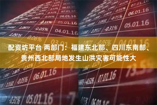 配资坊平台 两部门：福建东北部、四川东南部、贵州西北部局地发生山洪灾害可能性大