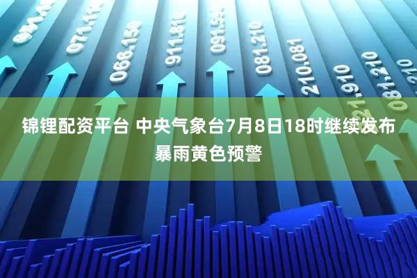 锦锂配资平台 中央气象台7月8日18时继续发布暴雨黄色预警