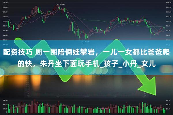 配资技巧 周一围陪俩娃攀岩，一儿一女都比爸爸爬的快，朱丹坐下面玩手机_孩子_小丹_女儿