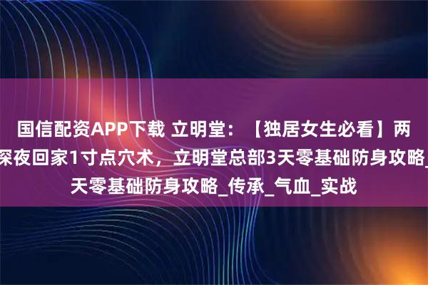国信配资APP下载 立明堂：【独居女生必看】两仪拳传人揭秘，深夜回家1寸点穴术，立明堂总部3天零基础防身攻略_传承_气血_实战