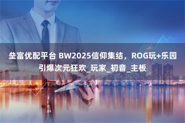 垒富优配平台 BW2025信仰集结，ROG玩+乐园引爆次元狂欢_玩家_初音_主板