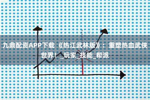 九鼎配资APP下载 《热江武林版》：重塑热血武侠世界！_玩家_技能_帮派