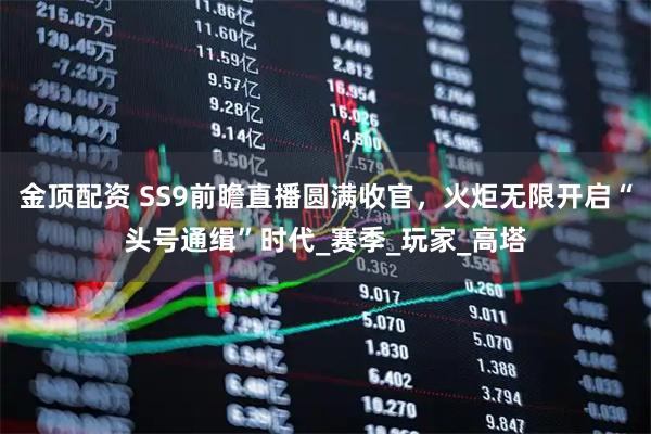 金顶配资 SS9前瞻直播圆满收官，火炬无限开启“头号通缉”时代_赛季_玩家_高塔