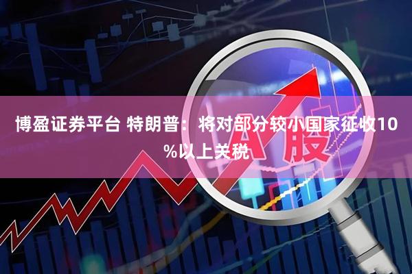 博盈证券平台 特朗普：将对部分较小国家征收10%以上关税