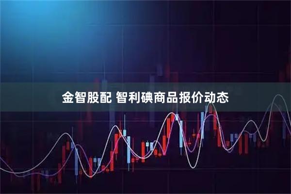 金智股配 智利碘商品报价动态
