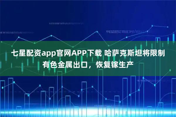七星配资app官网APP下载 哈萨克斯坦将限制有色金属出口，恢复镓生产