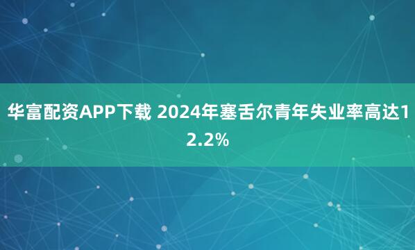 华富配资APP下载 2024年塞舌尔青年失业率高达12.2%