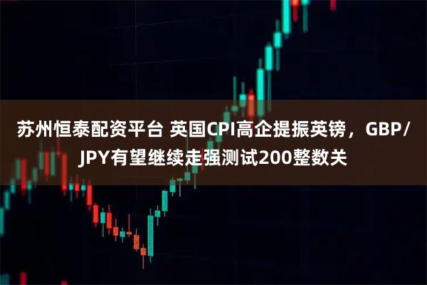 苏州恒泰配资平台 英国CPI高企提振英镑，GBP/JPY有望继续走强测试200整数关
