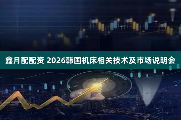 鑫月配配资 2026韩国机床相关技术及市场说明会
