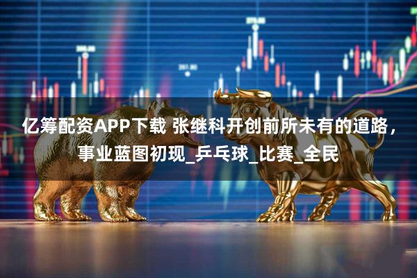 亿筹配资APP下载 张继科开创前所未有的道路，事业蓝图初现_乒乓球_比赛_全民