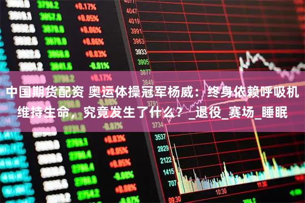 中国期货配资 奥运体操冠军杨威：终身依赖呼吸机维持生命，究竟发生了什么？_退役_赛场_睡眠