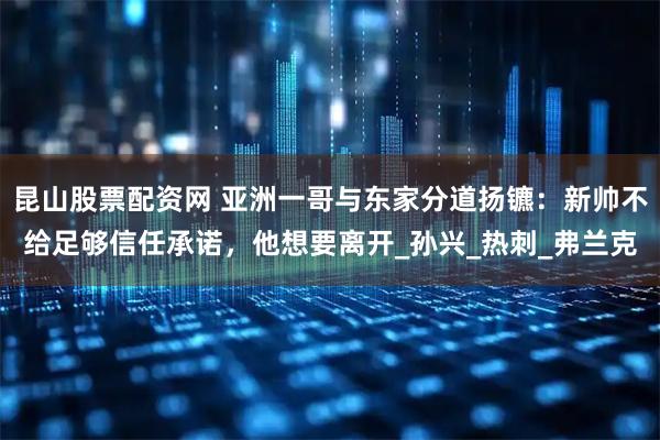 昆山股票配资网 亚洲一哥与东家分道扬镳：新帅不给足够信任承诺，他想要离开_孙兴_热刺_弗兰克