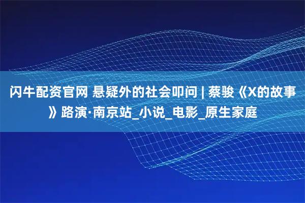 闪牛配资官网 悬疑外的社会叩问 | 蔡骏《X的故事》路演·南京站_小说_电影_原生家庭