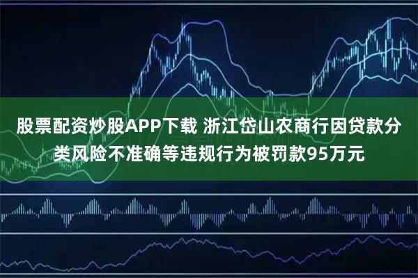 股票配资炒股APP下载 浙江岱山农商行因贷款分类风险不准确等违规行为被罚款95万元