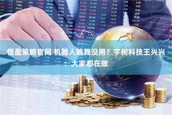 恒盈策略官网 机器人跳舞没用？宇树科技王兴兴：大家都在做