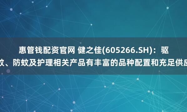 惠管钱配资官网 健之佳(605266.SH)：驱蚊、防蚊及护理相关产品有丰富的品种配置和充足供应