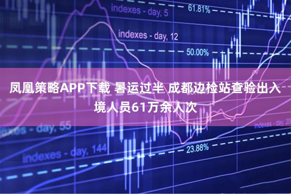 凤凰策略APP下载 暑运过半 成都边检站查验出入境人员61万余人次