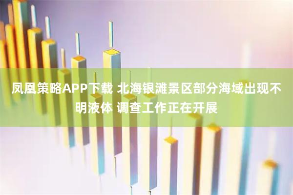 凤凰策略APP下载 北海银滩景区部分海域出现不明液体 调查工作正在开展