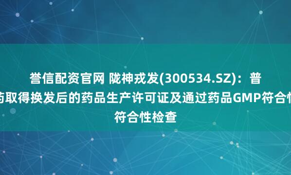 誉信配资官网 陇神戎发(300534.SZ):普安制药取得换发后的药品生产许可证及通过药品GMP符合性检查