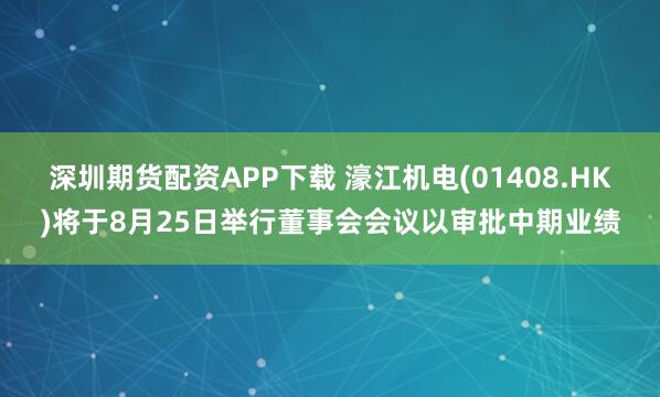 深圳期货配资APP下载 濠江机电(01408.HK)将于8月25日举行董事会会议以审批中期业绩