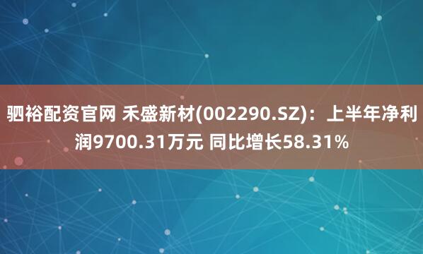 驷裕配资官网 禾盛新材(002290.SZ):上半年净利润9700.31万元 同比增长58.31%