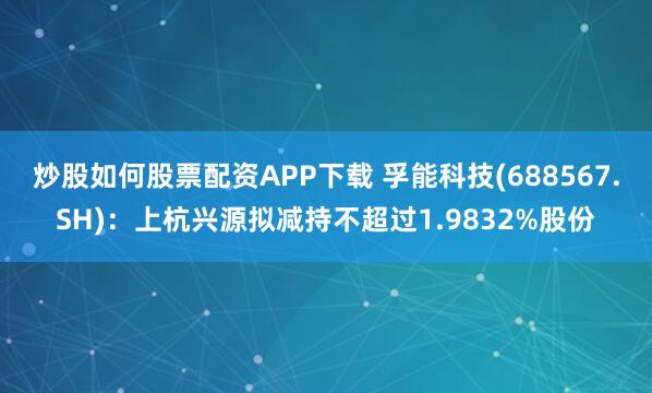 炒股如何股票配资APP下载 孚能科技(688567.SH)：上杭兴源拟减持不超过1.9832%股份