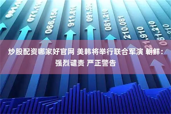 炒股配资哪家好官网 美韩将举行联合军演 朝鲜：强烈谴责 严正警告